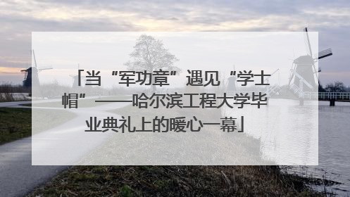 当“军功章”遇见“学士帽”——哈尔滨工程大学毕业典礼上的暖心一幕