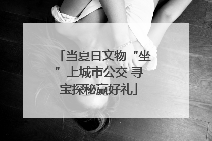 当夏日文物“坐”上城市公交 寻宝探秘赢好礼