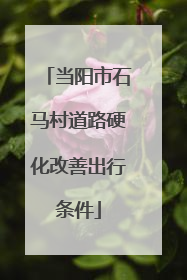 当阳市石马村道路硬化改善出行条件