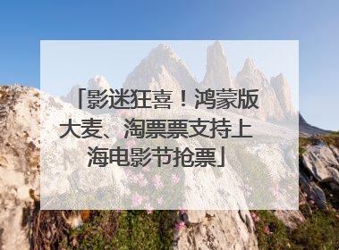 影迷狂喜！鸿蒙版大麦、淘票票支持上海电影节抢票