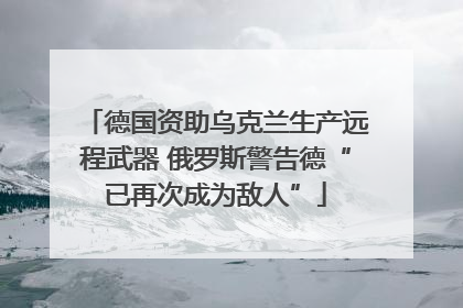 德国资助乌克兰生产远程武器 俄罗斯警告德“已再次成为敌人”