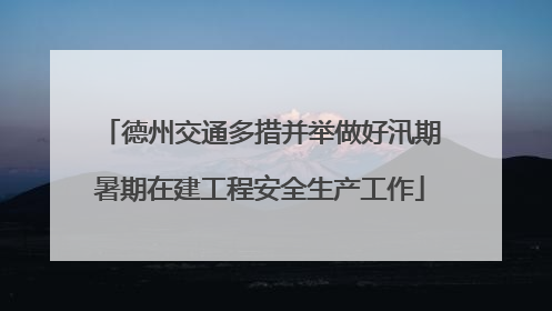 德州交通多措并举做好汛期暑期在建工程安全生产工作