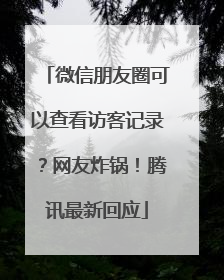 微信朋友圈可以查看访客记录？网友炸锅！腾讯最新回应