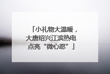 小礼物大温暖，大唐绍兴江滨热电点亮“微心愿”