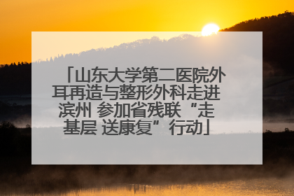 山东大学第二医院外耳再造与整形外科走进滨州 参加省残联“走基层 送康复”行动