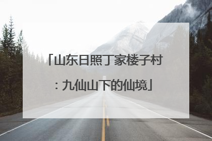 山东日照丁家楼子村：九仙山下的仙境