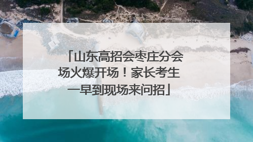 山东高招会枣庄分会场火爆开场！家长考生一早到现场来问招