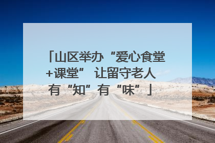 山区举办“爱心食堂+课堂” 让留守老人有“知”有“味”