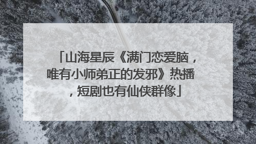 山海星辰《满门恋爱脑，唯有小师弟正的发邪》热播，短剧也有仙侠群像