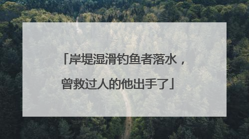 岸堤湿滑钓鱼者落水，曾救过人的他出手了