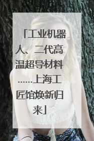工业机器人、二代高温超导材料……上海工匠馆焕新归来