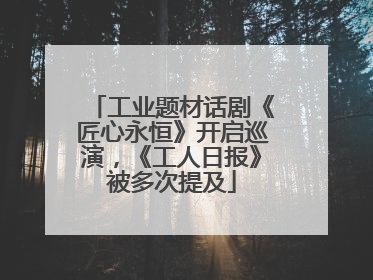 工业题材话剧《匠心永恒》开启巡演，《工人日报》被多次提及