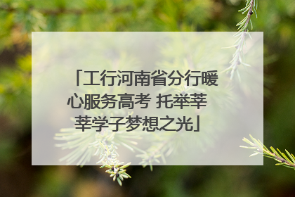 工行河南省分行暖心服务高考 托举莘莘学子梦想之光