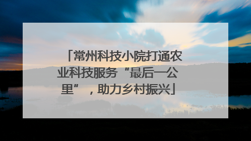 常州科技小院打通农业科技服务“最后一公里”，助力乡村振兴