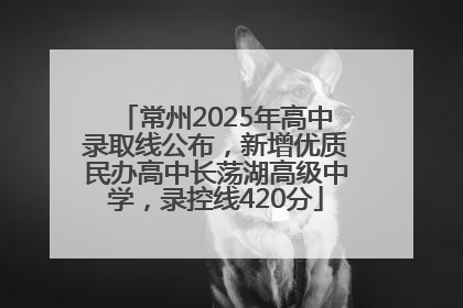 常州2025年高中录取线公布，新增优质民办高中长荡湖高级中学，录控线420分