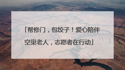 帮修门，包饺子！爱心陪伴空巢老人，志愿者在行动