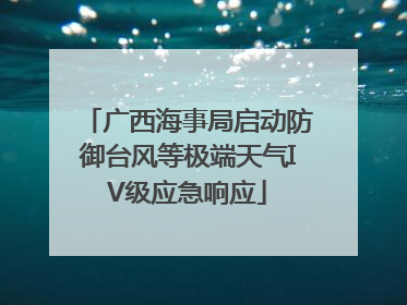 广西海事局启动防御台风等极端天气IV级应急响应