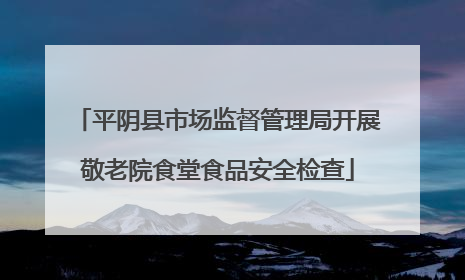 平阴县市场监督管理局开展敬老院食堂食品安全检查
