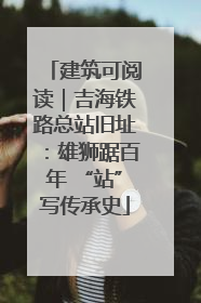 建筑可阅读｜吉海铁路总站旧址：雄狮踞百年 “站”写传承史