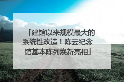 建馆以来规模最大的系统性改造！陈云纪念馆基本陈列焕新亮相