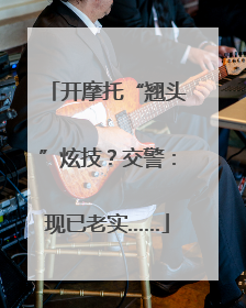 开摩托“翘头”炫技？交警：现已老实……
