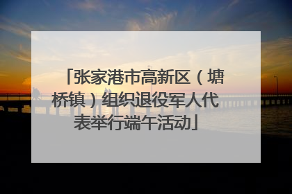 张家港市高新区（塘桥镇）组织退役军人代表举行端午活动