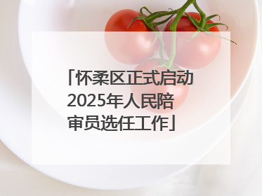 怀柔区正式启动2025年人民陪审员选任工作