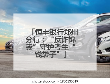 恒丰银行郑州分行：“反诈锦囊”守护考生“钱袋子”
