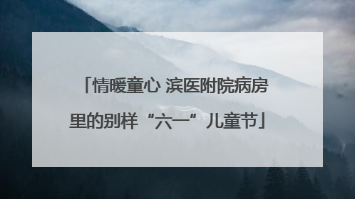 情暖童心 滨医附院病房里的别样“六一”儿童节