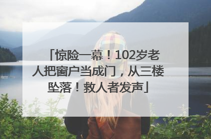 惊险一幕！102岁老人把窗户当成门，从三楼坠落！救人者发声