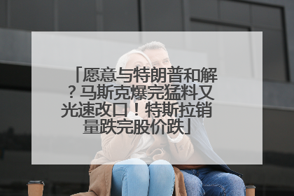 愿意与特朗普和解？马斯克爆完猛料又光速改口！特斯拉销量跌完股价跌