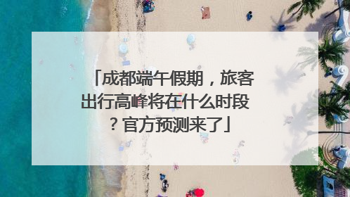 成都端午假期，旅客出行高峰将在什么时段？官方预测来了