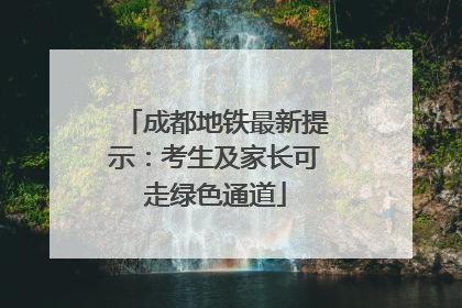 成都地铁最新提示：考生及家长可走绿色通道