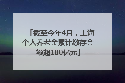 截至今年4月，上海个人养老金累计缴存金额超180亿元