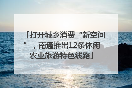 打开城乡消费“新空间”，南通推出12条休闲农业旅游特色线路