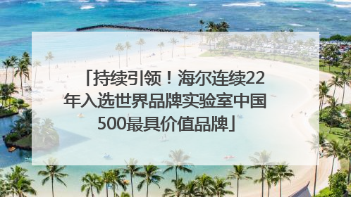 持续引领！海尔连续22年入选世界品牌实验室中国500最具价值品牌