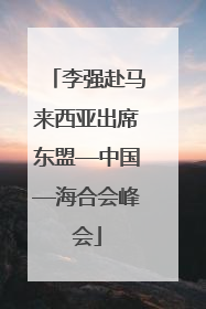 李强赴马来西亚出席东盟—中国—海合会峰会