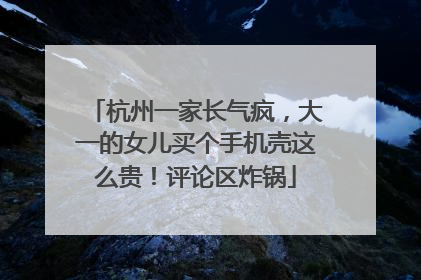 杭州一家长气疯，大一的女儿买个手机壳这么贵！评论区炸锅