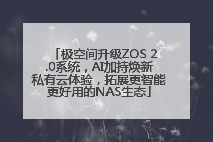 极空间升级ZOS 2.0系统，AI加持焕新私有云体验，拓展更智能更好用的NAS生态
