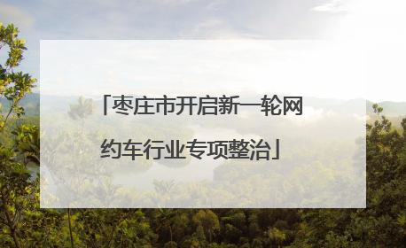 枣庄市开启新一轮网约车行业专项整治