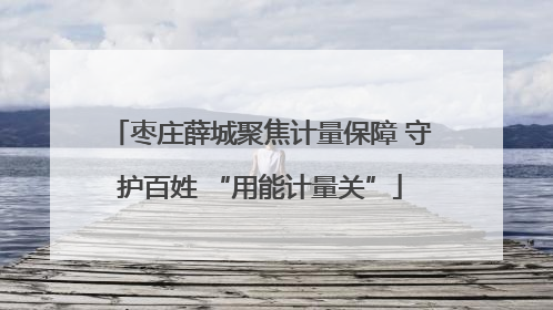 枣庄薛城聚焦计量保障 守护百姓 “用能计量关”