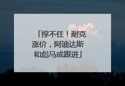 撑不住！耐克涨价，阿迪达斯和彪马或跟进