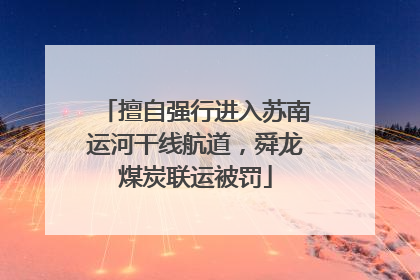 擅自强行进入苏南运河干线航道，舜龙煤炭联运被罚