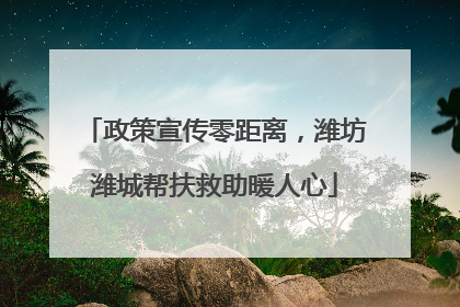 政策宣传零距离，潍坊潍城帮扶救助暖人心