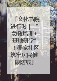 文化书院进行时｜“急救培训+基地研学”！桑家社区筑牢居民健康防线