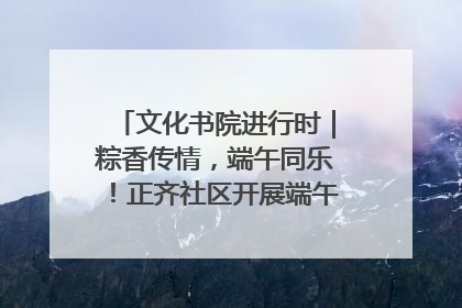 文化书院进行时｜粽香传情，端午同乐！正齐社区开展端午包粽子大赛