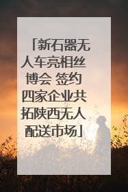 新石器无人车亮相丝博会 签约四家企业共拓陕西无人配送市场