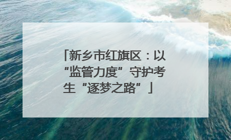 新乡市红旗区：以“监管力度”守护考生“逐梦之路”