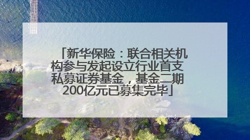 新华保险：联合相关机构参与发起设立行业首支私募证券基金，基金二期200亿元已募集完毕