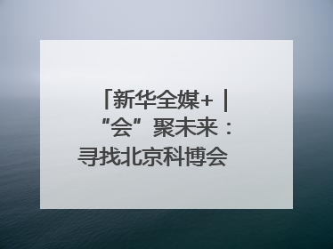 新华全媒+｜“会”聚未来：寻找北京科博会上的未来产业